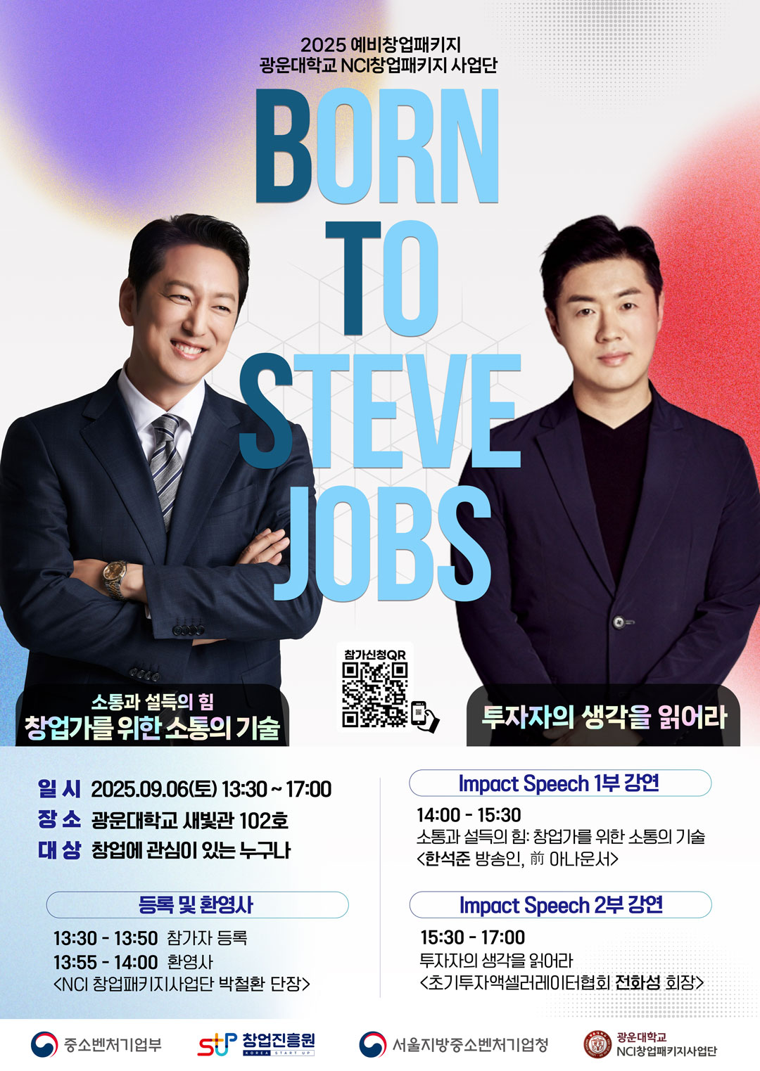 <행사개요> 
□ 행사명 : BTS(Born To Steve Jobs)의 성공노트 
□ 일자 : 2025.09.06.(토) 13:30 ~ 17:00 
□ 장소 : 광운대학교 새빛관 102호
※ 주차 : 광운대학교 80주년기념관 지하 주차장(무료주차)
□ 대상 : 창업에 관심이 있는 누구나 
□ 내용 
  1부. BTS Impact Speech - 방송인 한석준
          - 창업가를 위한 소통의 기술
  2부. BTS Impact Speech - 초기투자액셀러레이터협회 전화성 회장
            - ​ 투자자의 생각을 읽어라
